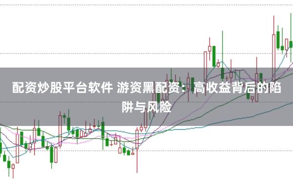配资炒股平台软件 游资黑配资：高收益背后的陷阱与风险