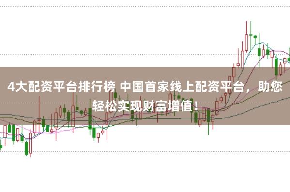 4大配资平台排行榜 中国首家线上配资平台，助您轻松实现财富增值！