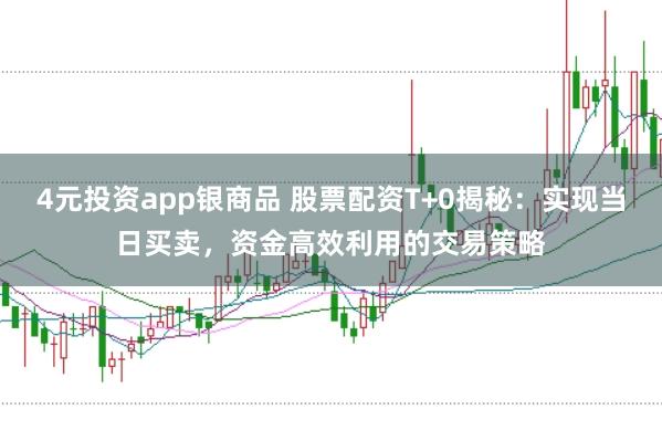 4元投资app银商品 股票配资T+0揭秘：实现当日买卖，资金高效利用的交易策略