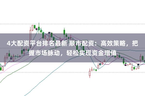 4大配资平台排名最新 顺市配资：高效策略，把握市场脉动，轻松实现资金增值