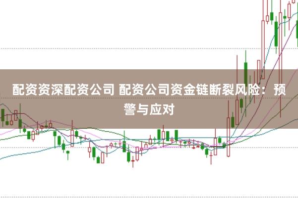 配资资深配资公司 配资公司资金链断裂风险：预警与应对