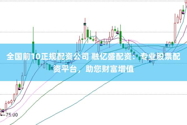 全国前10正规配资公司 融亿盛配资：专业股票配资平台，助您财富增值