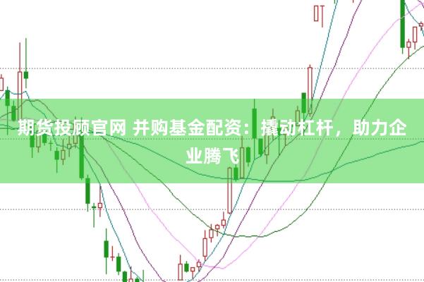 期货投顾官网 并购基金配资：撬动杠杆，助力企业腾飞