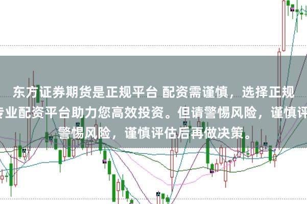 东方证券期货是正规平台 配资需谨慎，选择正规平台是关键。专业配资平台助力您高效投资。但请警惕风险，谨慎评估后再做决策。