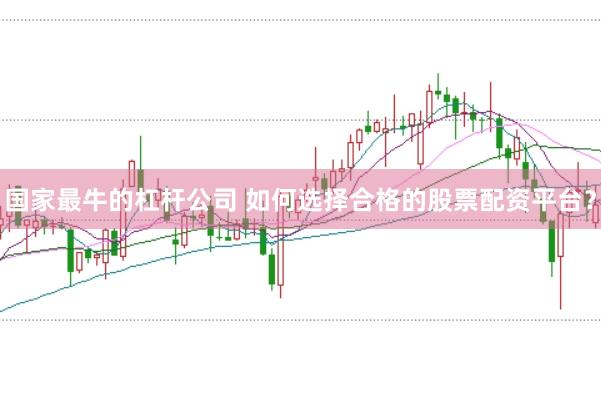 国家最牛的杠杆公司 如何选择合格的股票配资平台？