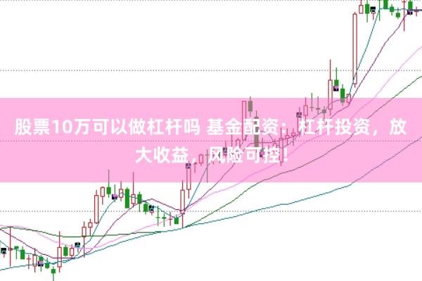股票10万可以做杠杆吗 基金配资：杠杆投资，放大收益，风险可控！