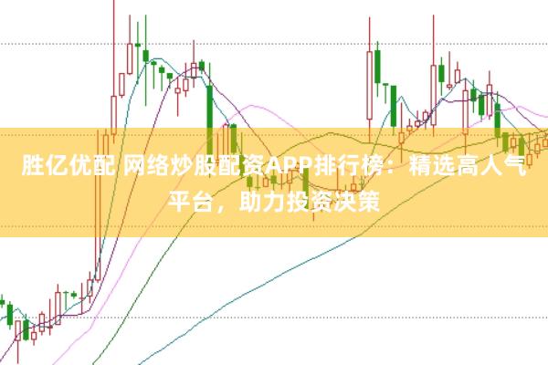 胜亿优配 网络炒股配资APP排行榜：精选高人气平台，助力投资决策