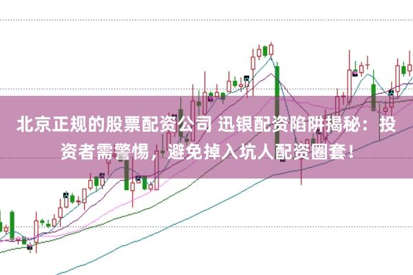 北京正规的股票配资公司 迅银配资陷阱揭秘：投资者需警惕，避免掉入坑人配资圈套！