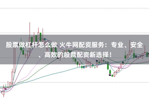 股票做杠杆怎么做 火牛网配资服务：专业、安全、高效的股票配资新选择！