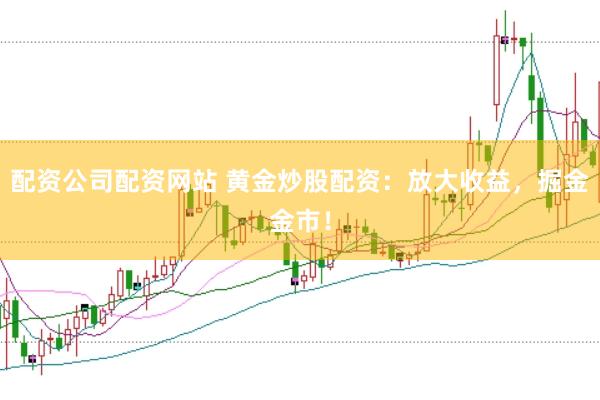 配资公司配资网站 黄金炒股配资：放大收益，掘金金市！