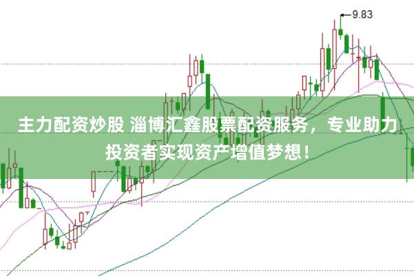 主力配资炒股 淄博汇鑫股票配资服务，专业助力投资者实现资产增值梦想！