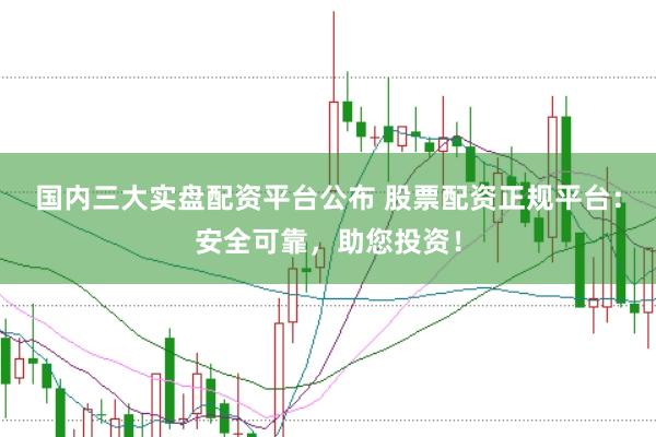 国内三大实盘配资平台公布 股票配资正规平台：安全可靠，助您投资！