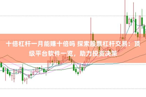 十倍杠杆一月能赚十倍吗 探索股票杠杆交易：顶级平台软件一览，助力投资决策