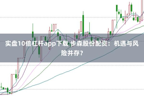 实盘10倍杠杆app下载 步森股份配资：机遇与风险并存？