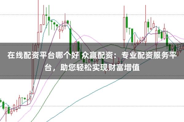 在线配资平台哪个好 众赢配资：专业配资服务平台，助您轻松实现财富增值
