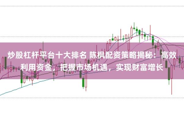 炒股杠杆平台十大排名 陈枫配资策略揭秘：高效利用资金，把握市场机遇，实现财富增长