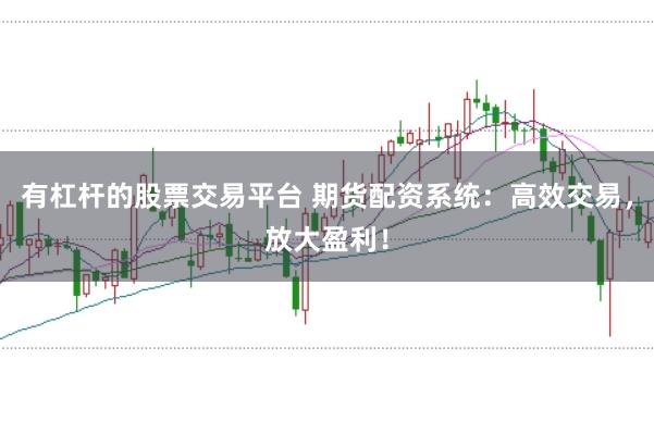 有杠杆的股票交易平台 期货配资系统：高效交易，放大盈利！