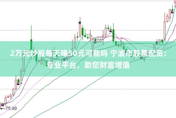 2万元炒股每天赚50元可能吗 宁波市股票配资：专业平台，助您财富增值