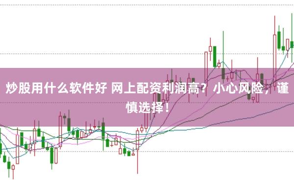 炒股用什么软件好 网上配资利润高？小心风险，谨慎选择！