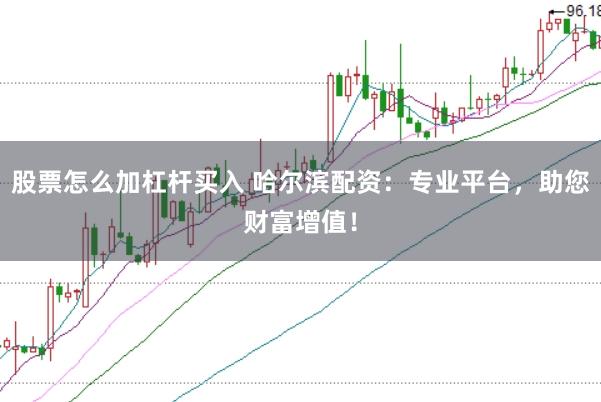 股票怎么加杠杆买入 哈尔滨配资：专业平台，助您财富增值！