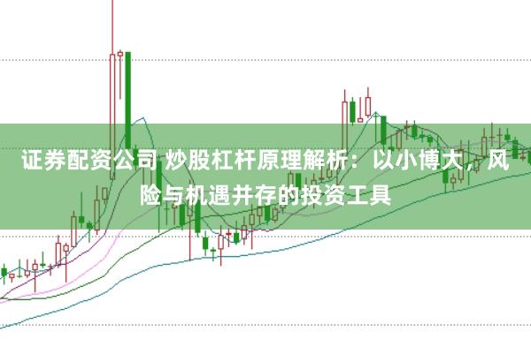 证券配资公司 炒股杠杆原理解析：以小博大，风险与机遇并存的投资工具