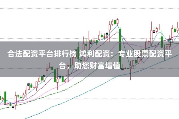 合法配资平台排行榜 鸿利配资：专业股票配资平台，助您财富增值