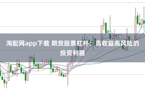 淘配网app下载 期货股票杠杆：高收益高风险的投资利器