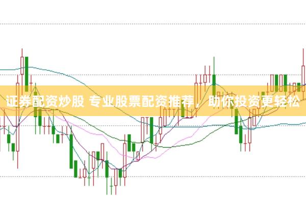 证券配资炒股 专业股票配资推荐，助你投资更轻松
