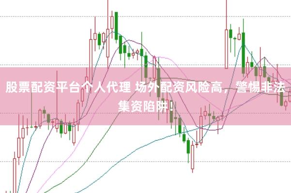 股票配资平台个人代理 场外配资风险高，警惕非法集资陷阱！