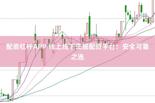 配资杠杆APP 线上线下正规配资平台：安全可靠之选