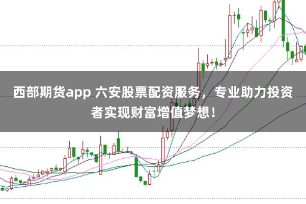 西部期货app 六安股票配资服务，专业助力投资者实现财富增值梦想！