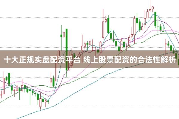 十大正规实盘配资平台 线上股票配资的合法性解析