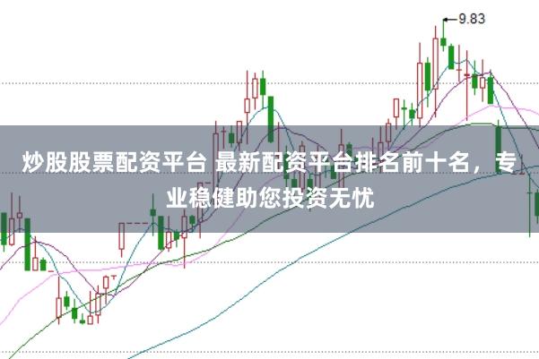 炒股股票配资平台 最新配资平台排名前十名，专业稳健助您投资无忧