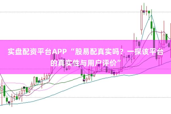 实盘配资平台APP “股易配真实吗？一探该平台的真实性与用户评价”