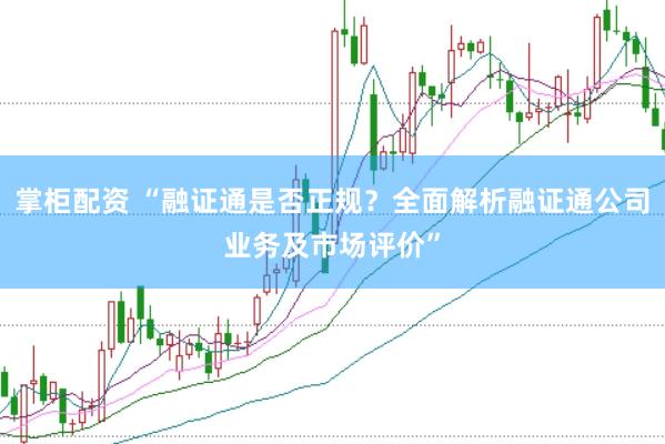 掌柜配资 “融证通是否正规？全面解析融证通公司业务及市场评价”