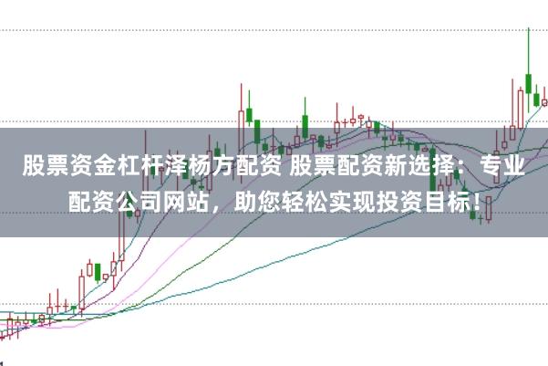 股票资金杠杆泽杨方配资 股票配资新选择：专业配资公司网站，助您轻松实现投资目标！