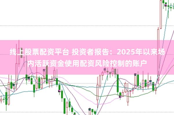 线上股票配资平台 投资者报告：2025年以来场内活跃资金使用配资风险控制的账户