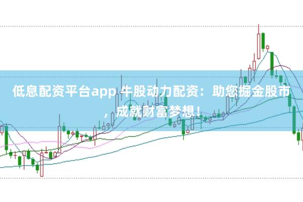 低息配资平台app 牛股动力配资：助您掘金股市，成就财富梦想！