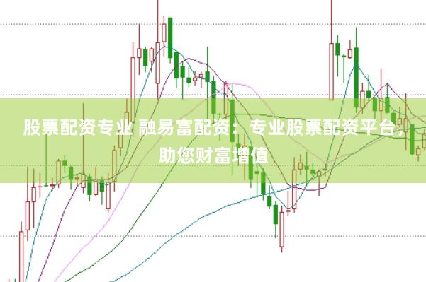 股票配资专业 融易富配资：专业股票配资平台，助您财富增值