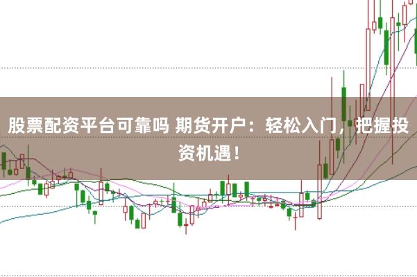 股票配资平台可靠吗 期货开户：轻松入门，把握投资机遇！