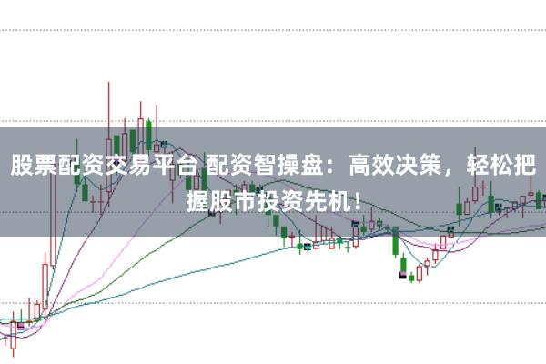 股票配资交易平台 配资智操盘：高效决策，轻松把握股市投资先机！