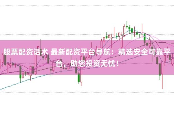 股票配资话术 最新配资平台导航：精选安全可靠平台，助您投资无忧！