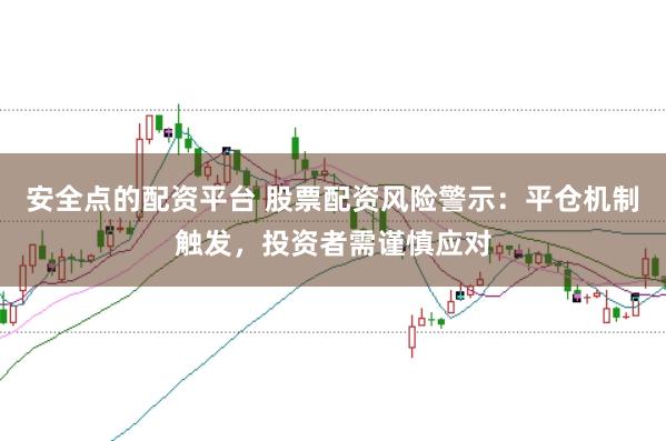 安全点的配资平台 股票配资风险警示：平仓机制触发，投资者需谨慎应对