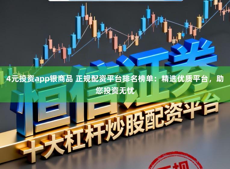 4元投资app银商品 正规配资平台排名榜单：精选优质平台，助您投资无忧