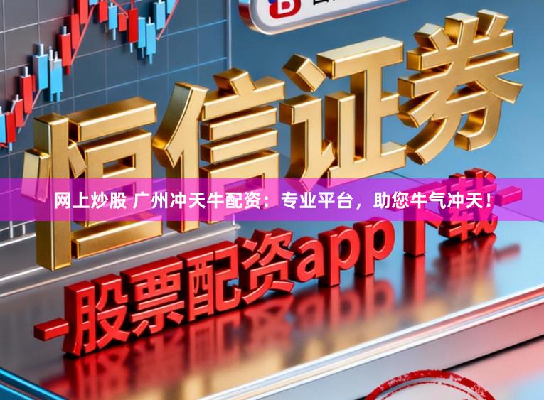 网上炒股 广州冲天牛配资：专业平台，助您牛气冲天！