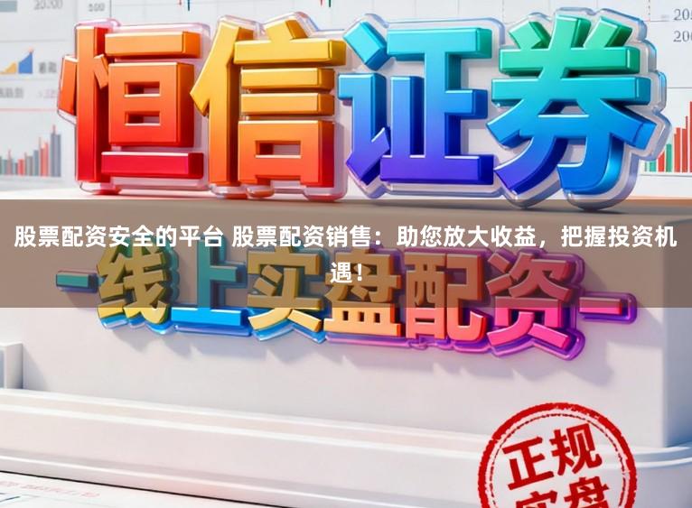 股票配资安全的平台 股票配资销售：助您放大收益，把握投资机遇！