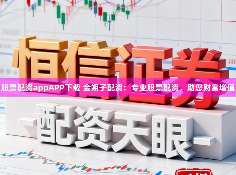 股票配资appAPP下载 金朔子配资：专业股票配资，助您财富增值