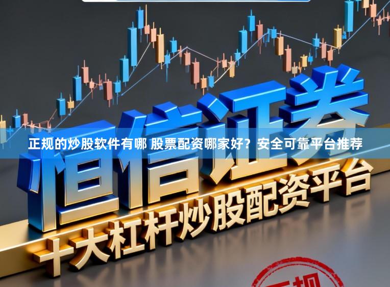 正规的炒股软件有哪 股票配资哪家好？安全可靠平台推荐