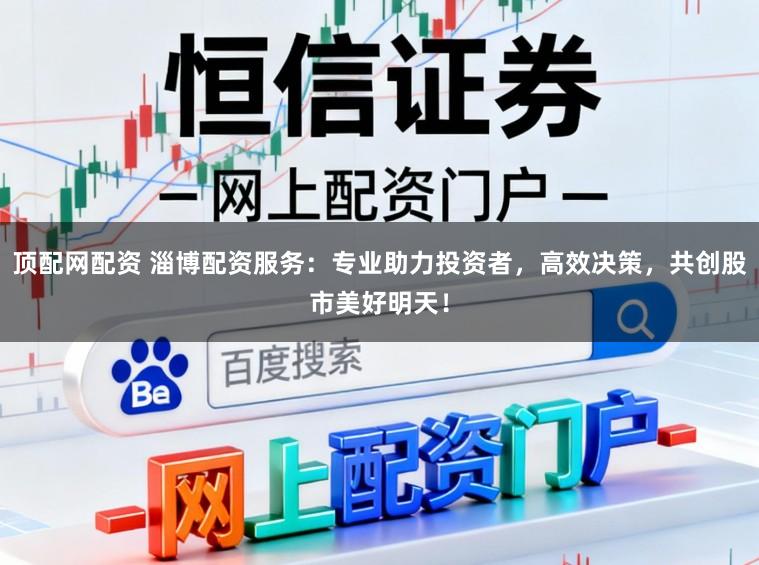 顶配网配资 淄博配资服务：专业助力投资者，高效决策，共创股市美好明天！
