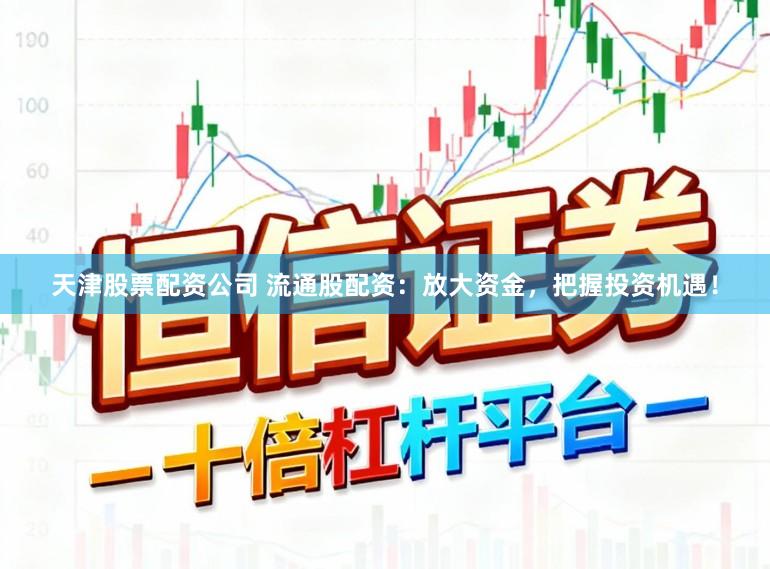 天津股票配资公司 流通股配资：放大资金，把握投资机遇！